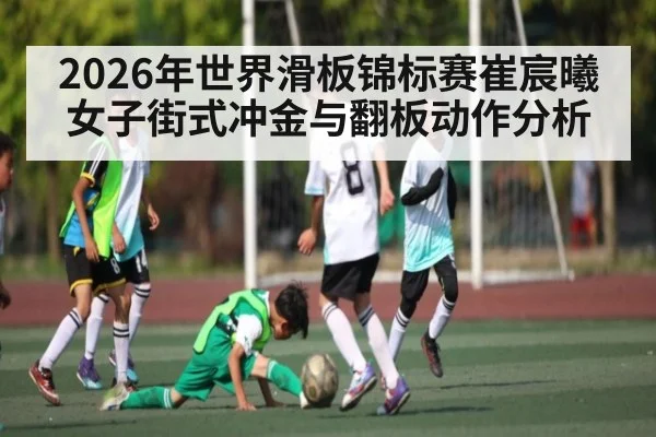 2026年世界滑板锦标赛崔宸曦女子街式冲金与翻板动作分析