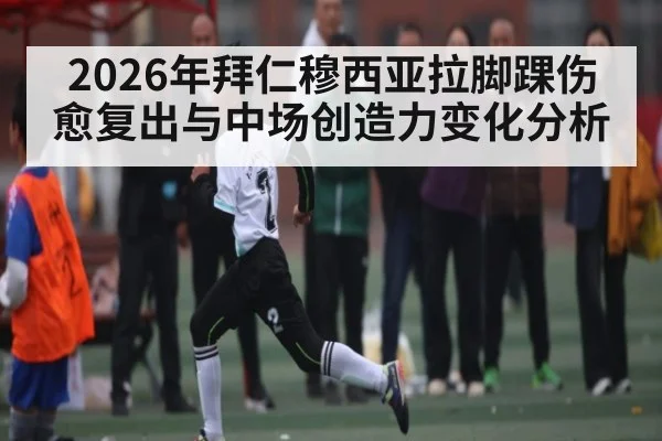 2026年拜仁穆西亚拉脚踝伤愈复出与中场创造力变化分析